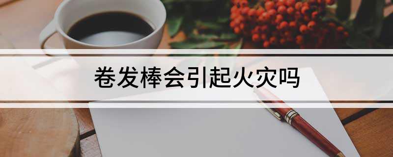 九游老哥俱乐部官方网站卷发棒会引起火灾吗